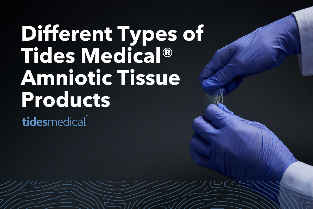 Different Types of Tides Medical® Amniotic Tissue Products